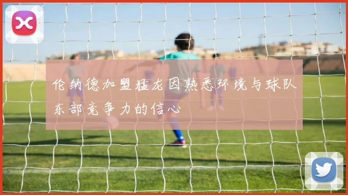 伦纳德加盟猛龙因熟悉环境与球队东部竞争力的信心