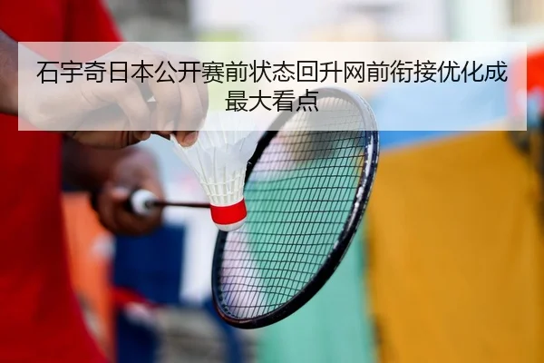 石宇奇日本公开赛前状态回升网前衔接优化成最大看点